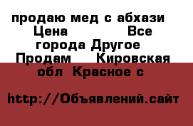 продаю мед с абхази › Цена ­ 10 000 - Все города Другое » Продам   . Кировская обл.,Красное с.